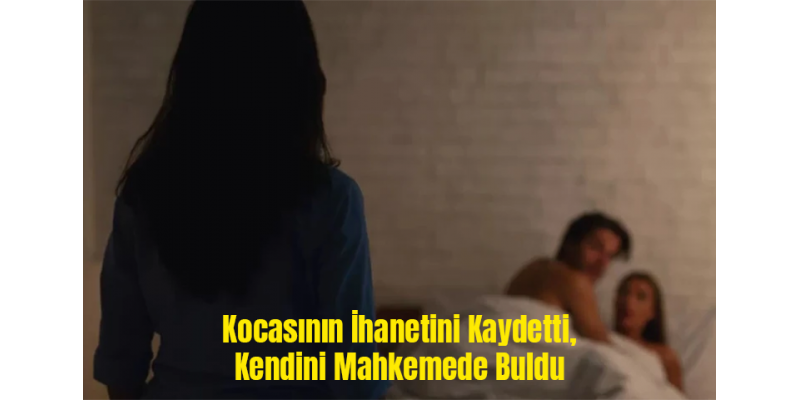 Kocasının İhanetini Kaydetti, Kendini Mahkemede Buldu