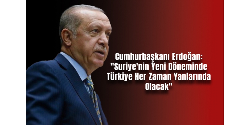 Cumhurbaşkanı Erdoğan: Suriye'nin Yeni Döneminde Türkiye Her Zaman Yanlarında Olacak