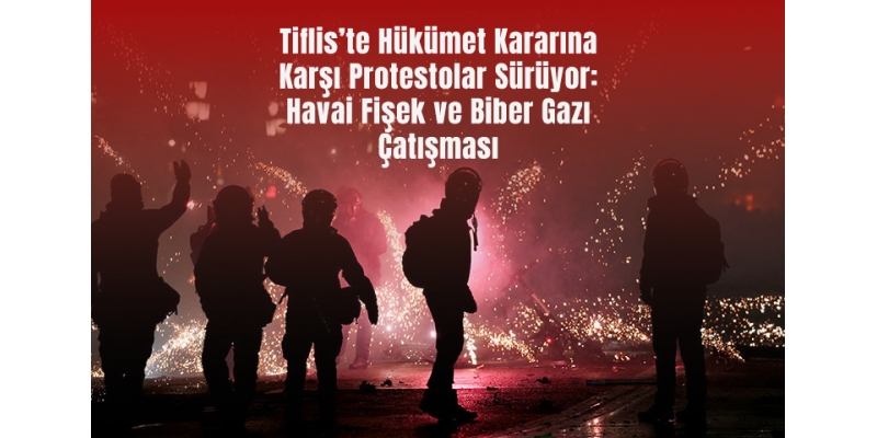 Tiflis’te Hükümet Kararına Karşı Protestolar Sürüyor: Havai Fişek ve Biber Gazı Çatışması
