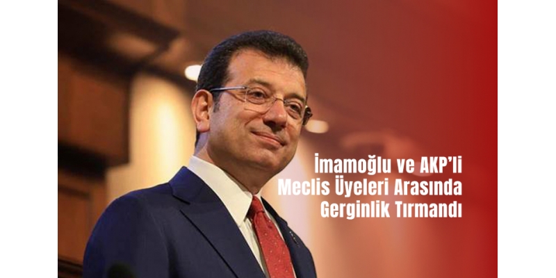 İmamoğlu ve AKP’li Meclis Üyeleri Arasında Gerginlik Tırmandı