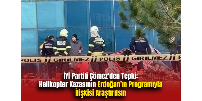 İYİ Partili Çömez'den Tepki: Helikopter Kazasının Erdoğan’ın Programıyla İlişkisi Araştırılsın