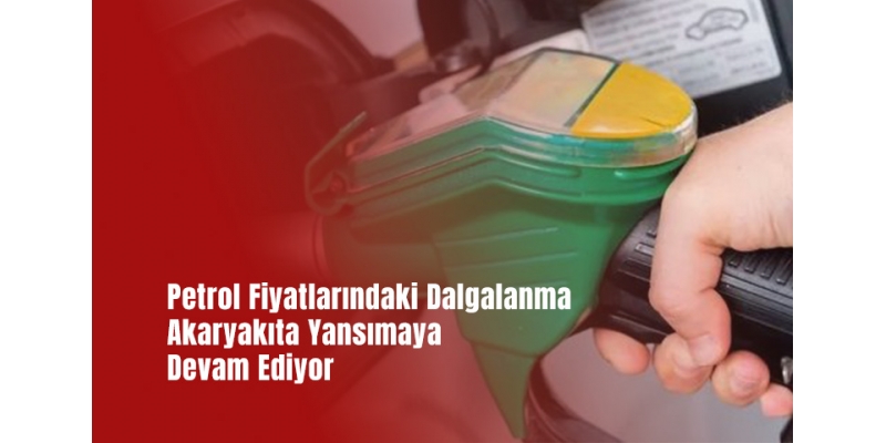 Petrol Fiyatlarındaki Dalgalanma Akaryakıta Yansımaya Devam Ediyor