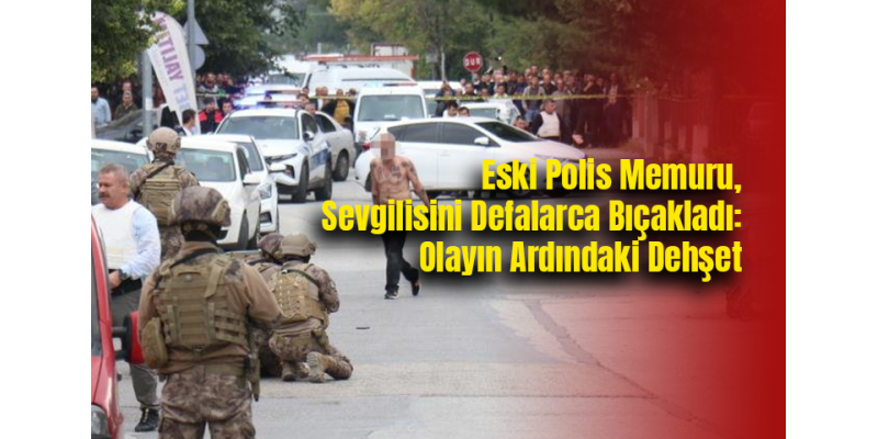 Eski Polis Memuru, Sevgilisini Defalarca Bıçakladı: Olayın Ardındaki Dehşet