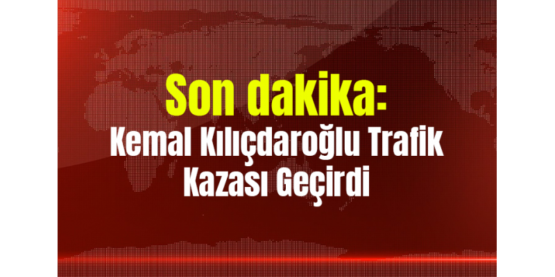 Son dakika: Kemal Kılıçdaroğlu Trafik Kazası Geçirdi