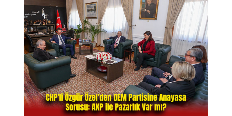CHP'li Özgür Özel’den DEM Partisine Anayasa Sorusu: AKP ile Pazarlık Var mı?