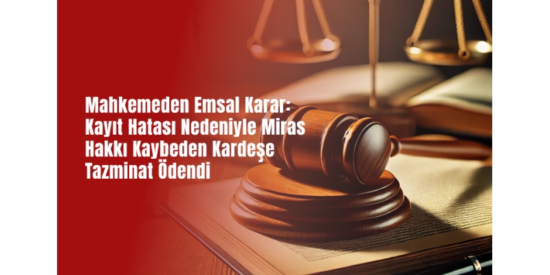 Mahkemeden Emsal Karar: Kayıt Hatası Nedeniyle Miras Hakkı Kaybeden Kardeşe Tazminat Ödendi