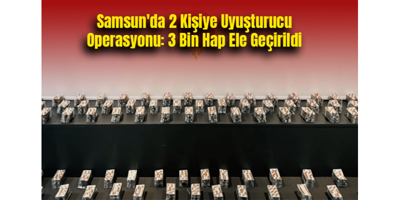 Samsun'da 2 Kişiye Uyuşturucu Operasyonu: 3 Bin Hap Ele Geçirildi